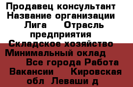 Продавец-консультант › Название организации ­ Лига-1 › Отрасль предприятия ­ Складское хозяйство › Минимальный оклад ­ 25 000 - Все города Работа » Вакансии   . Кировская обл.,Леваши д.